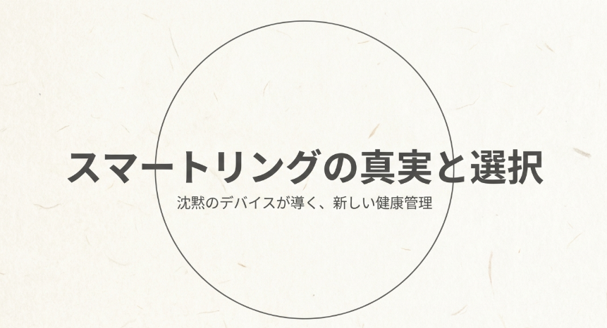 スマートリングの真実と選択。沈黙のデバイスが導く、新しい健康管理と書かれたタイトルスライド